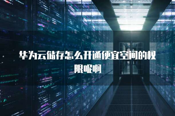 华为云储存怎么开通便宜空间的权限呢啊