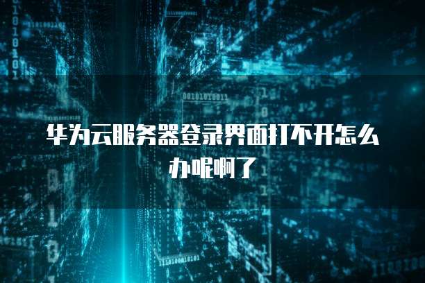 华为云服务器登录界面打不开怎么办呢啊了