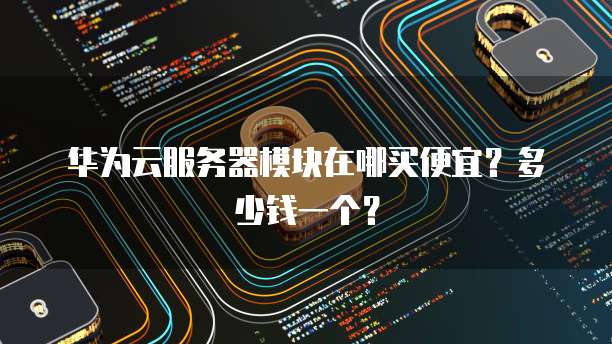 华为云服务器模块在哪买便宜？多少钱一个？