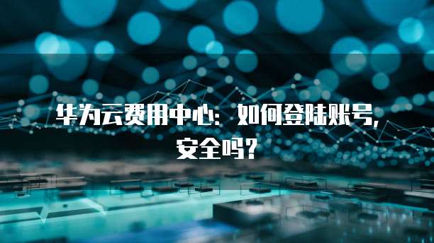 华为云费用中心：如何登陆账号，安全吗？