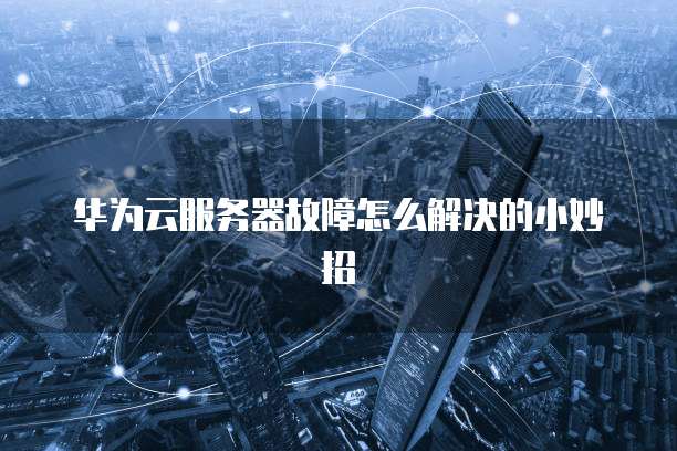 华为云服务器故障怎么解决的小妙招