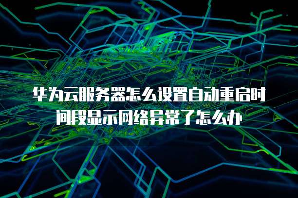 华为云服务器怎么设置自动重启时间段显示网络异常了怎么办