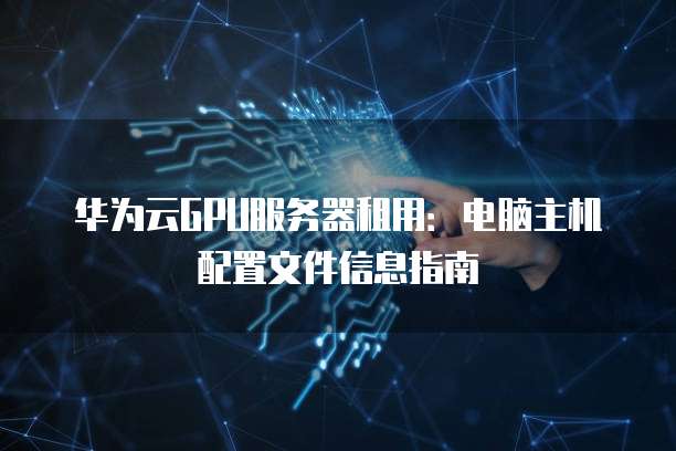 华为云GPU服务器租用:电脑主机配置文件信息指南