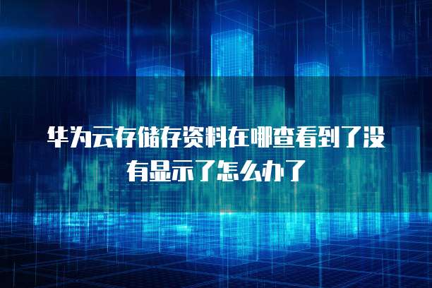 华为云存储存资料在哪查看到了没有显示了怎么办了