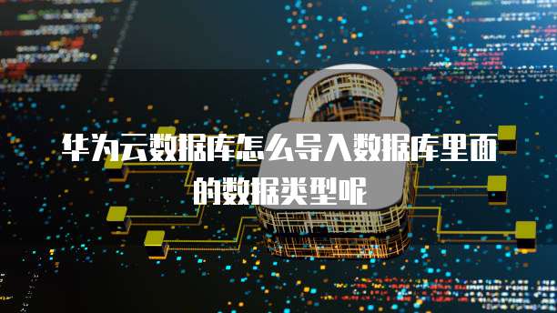 华为云数据库怎么导入数据库里面的数据类型呢