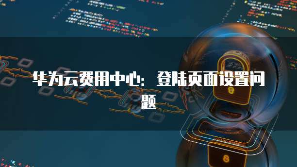 华为云费用中心:登陆页面设置问题