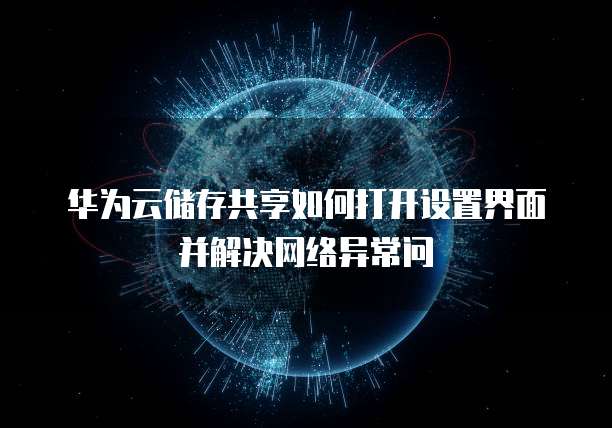 华为云储存共享如何打开设置界面并解决网络异常问