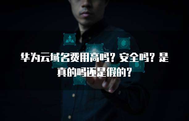 华为云域名费用高吗？安全吗？是真的吗还是假的？