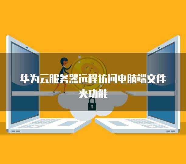华为云服务器远程访问电脑端文件夹功能