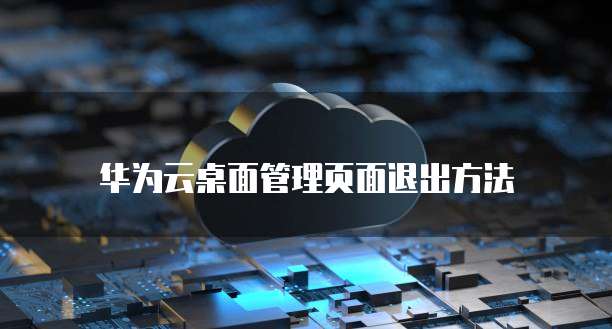 华为云桌面管理页面退出方法