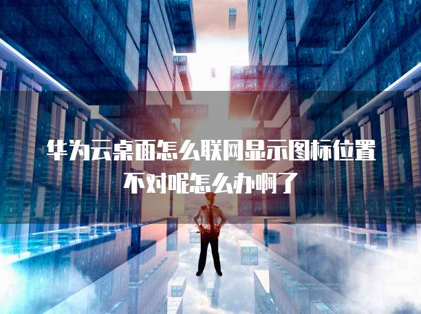 华为云桌面怎么联网显示图标位置不对呢怎么办啊了