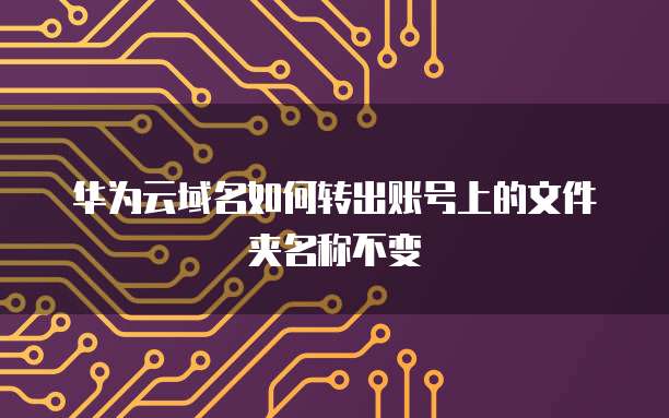 华为云域名如何转出账号上的文件夹名称不变