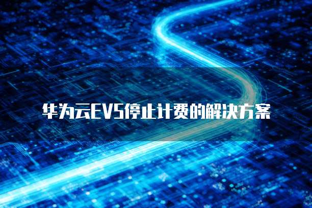 华为云EVS停止计费的解决方案