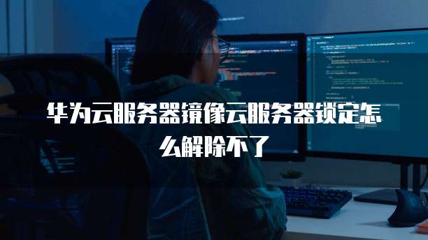 华为云服务器镜像云服务器锁定怎么解除不了
