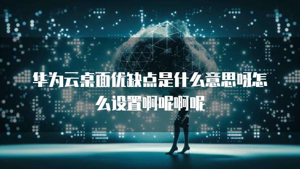 华为云桌面优缺点是什么意思呀怎么设置啊呢啊呢