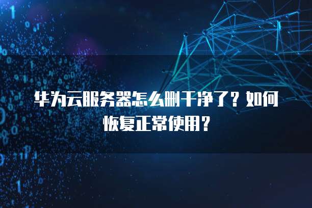 华为云服务器怎么删干净了?如何恢复正常使用?