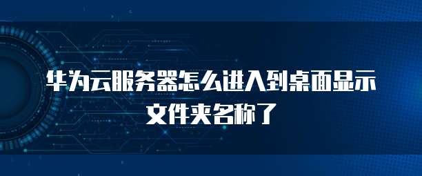 华为云服务器怎么进入到桌面显示文件夹名称了
