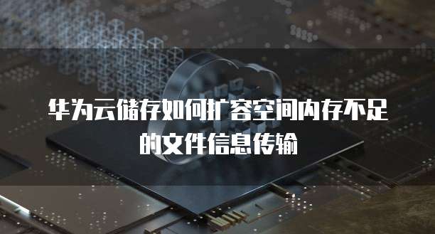 华为云储存如何扩容空间内存不足的文件信息传输