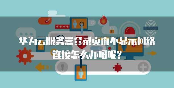华为云服务器登录页面不显示网络连接怎么办呀呢？