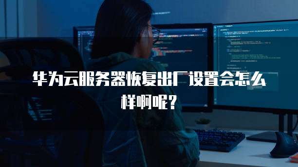 华为云服务器恢复出厂设置会怎么样啊呢？