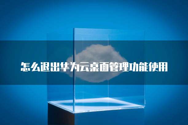 怎么退出华为云桌面管理功能使用