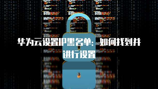 华为云设置IP黑名单：如何找到并进行设置