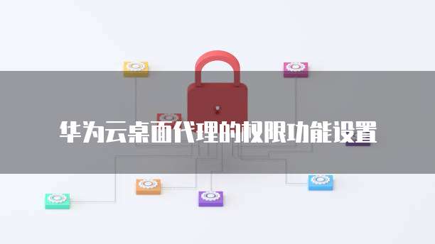 华为云桌面代理的权限功能设置
