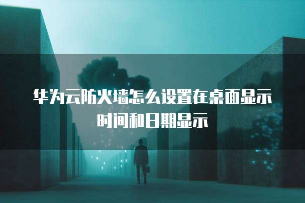 华为云防火墙怎么设置在桌面显示时间和日期显示