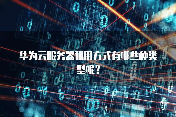 华为云服务器租用方式有哪些种类型呢?
