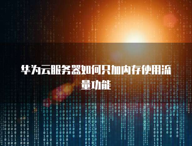 华为云服务器如何只加内存使用流量功能