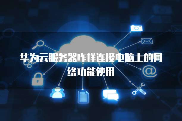 华为云服务器咋样连接电脑上的网络功能使用