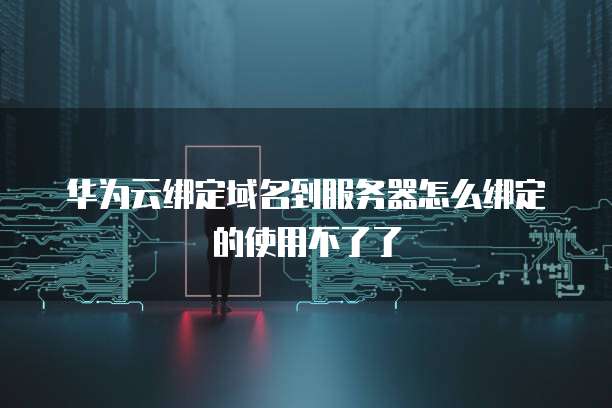 华为云绑定域名到服务器怎么绑定的使用不了了
