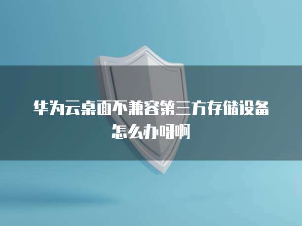华为云桌面不兼容第三方存储设备怎么办呀啊