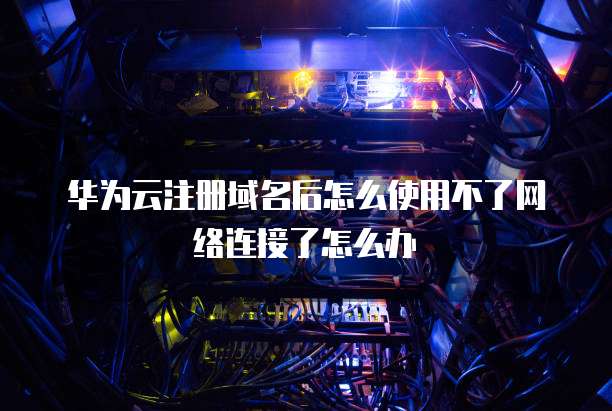 华为云注册域名后怎么使用不了网络连接了怎么办