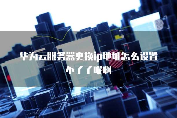 华为云服务器更换ip地址怎么设置不了了呢啊