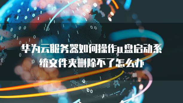 华为云服务器如何操作u盘启动系统文件夹删除不了怎么办