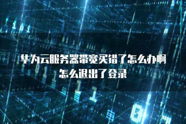 华为云服务器带宽买错了怎么办啊怎么退出了登录