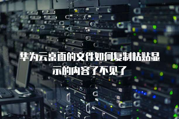 华为云桌面的文件如何复制粘贴显示的内容了不见了