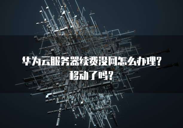 华为云服务器续费没网怎么办理?移动了吗?