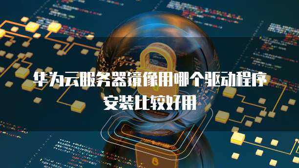 华为云服务器镜像用哪个驱动程序安装比较好用