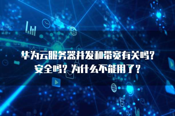 华为云服务器并发和带宽有关吗？安全吗？为什么不能用了？