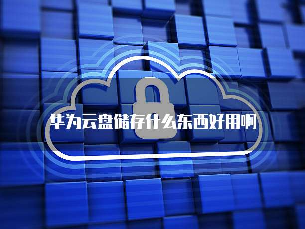 华为云盘储存什么东西好用啊