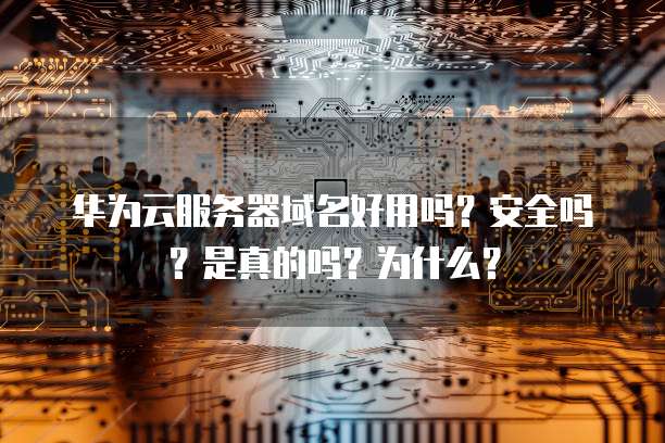 华为云服务器域名好用吗?安全吗?是真的吗?为什么?