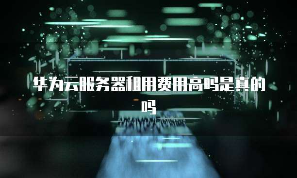 华为云服务器租用费用高吗是真的吗
