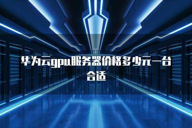 华为云gpu服务器价格多少元一台合适