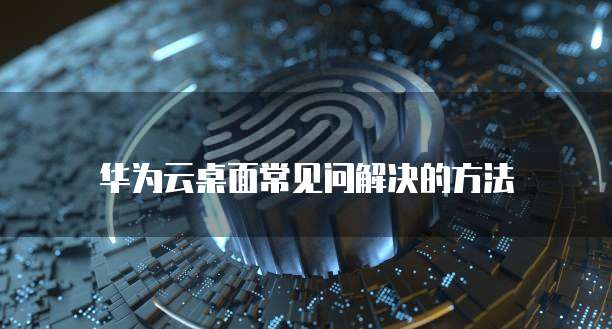 华为云桌面常见问解决的方法