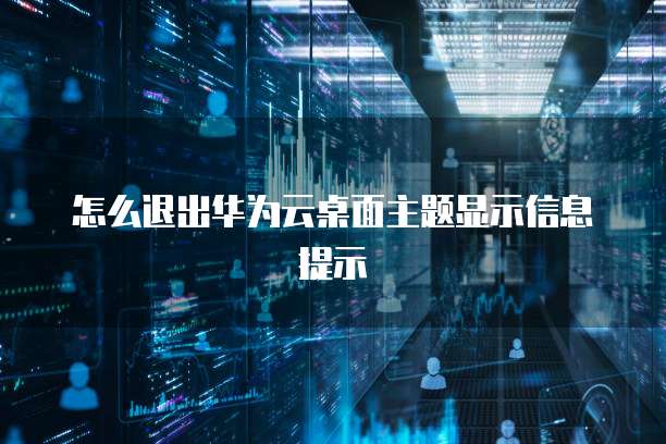 怎么退出华为云桌面主题显示信息提示