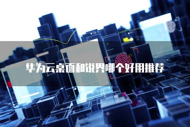 华为云桌面和锐界哪个好用推荐