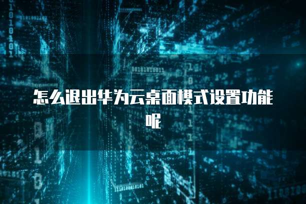怎么退出华为云桌面模式设置功能呢