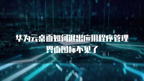 华为云桌面如何退出应用程序管理界面图标不见了